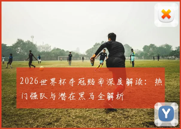2026世界杯夺冠赔率深度解读：热门强队与潜在黑马全解析