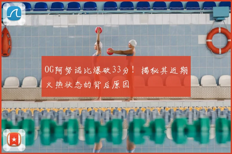 OG阿努诺比爆砍33分！揭秘其近期火热状态的背后原因