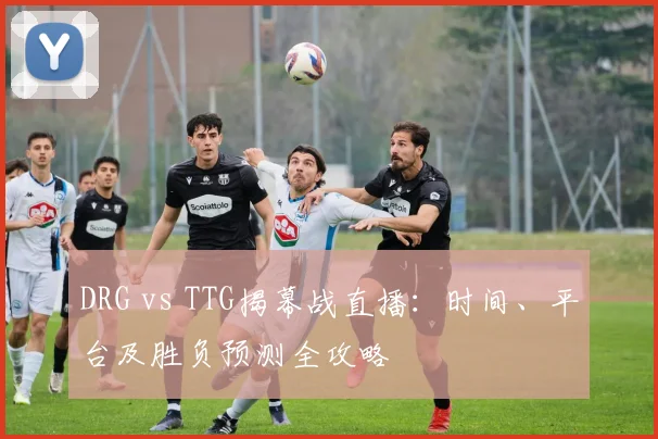 DRG vs TTG揭幕战直播：时间、平台及胜负预测全攻略