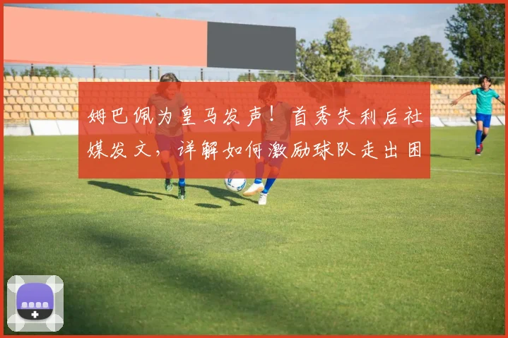 姆巴佩为皇马发声！首秀失利后社媒发文，详解如何激励球队走出困境