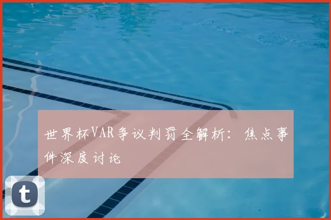 世界杯VAR争议判罚全解析:焦点事件深度讨论
