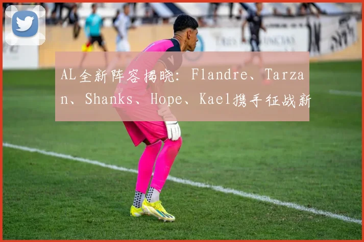 AL全新阵容揭晓：Flandre、Tarzan、Shanks、Hope、Kael携手征战新赛季