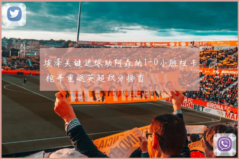 埃泽关键进球助阿森纳1-0小胜纽卡 枪手重返英超积分榜首