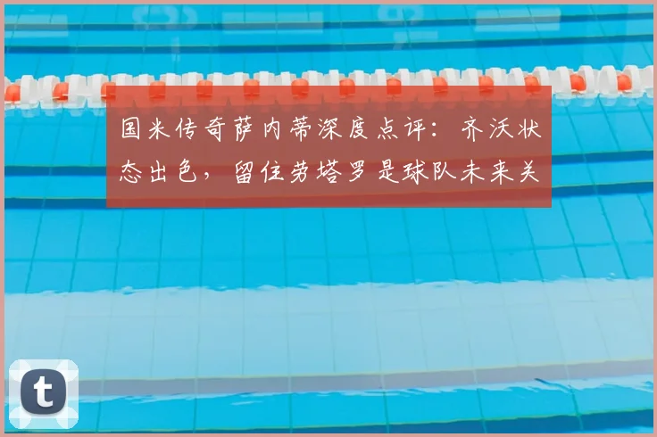 国米传奇萨内蒂深度点评：齐沃状态出色，留住劳塔罗是球队未来关键