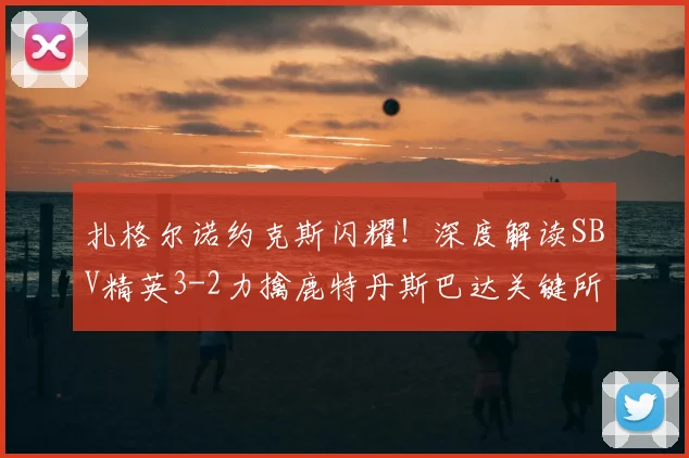 扎格尔诺约克斯闪耀！深度解读SBV精英3-2力擒鹿特丹斯巴达关键所在