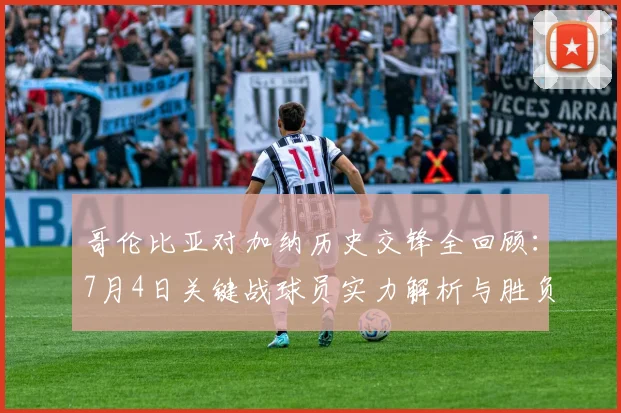 哥伦比亚对加纳历史交锋全回顾：7月4日关键战球员实力解析与胜负前瞻