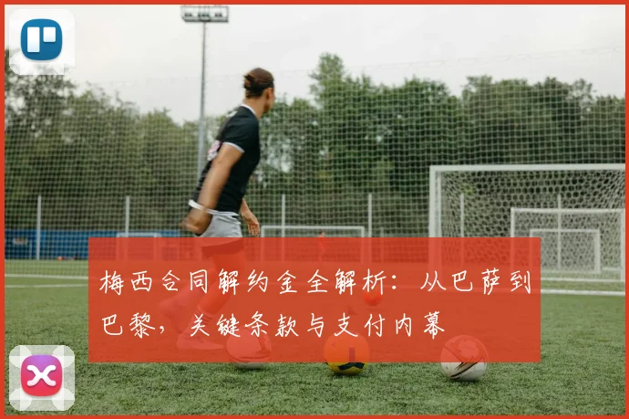 梅西合同解约金全解析:从巴萨到巴黎,关键条款与支付内幕