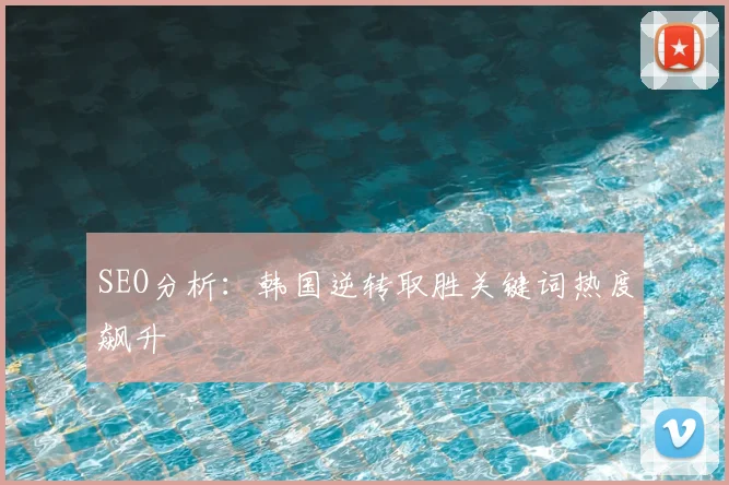 SEO分析：韩国逆转取胜关键词热度飙升
