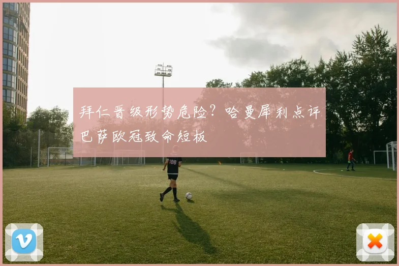 拜仁晋级形势危险？哈曼犀利点评巴萨欧冠致命短板