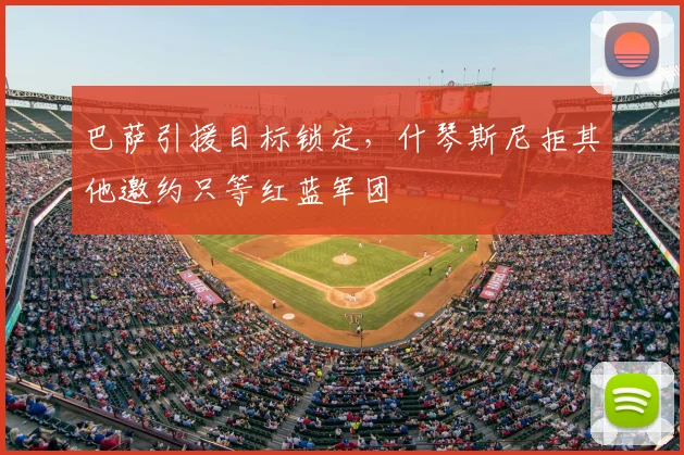 巴萨引援目标锁定,什琴斯尼拒其他邀约只等红蓝军团