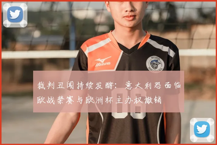 裁判丑闻持续发酵：意大利恐面临欧战禁赛与欧洲杯主办权撤销