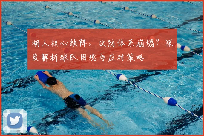 湖人核心缺阵，攻防体系崩塌？深度解析球队困境与应对策略