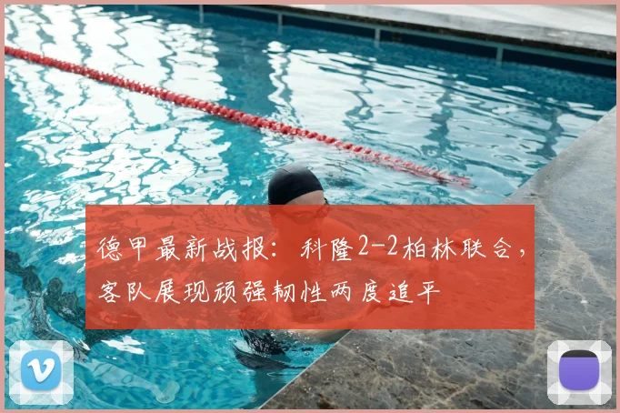 德甲最新战报：科隆2-2柏林联合，客队展现顽强韧性两度追平