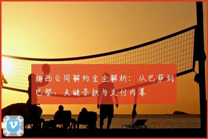 梅西合同解约金全解析：从巴萨到巴黎，关键条款与支付内幕