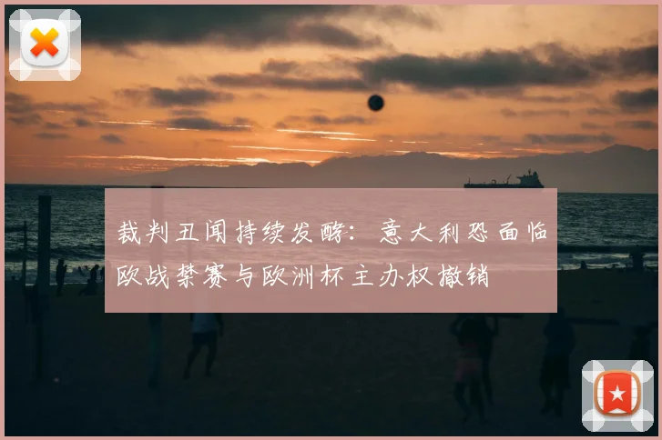 裁判丑闻持续发酵:意大利恐面临欧战禁赛与欧洲杯主办权撤销