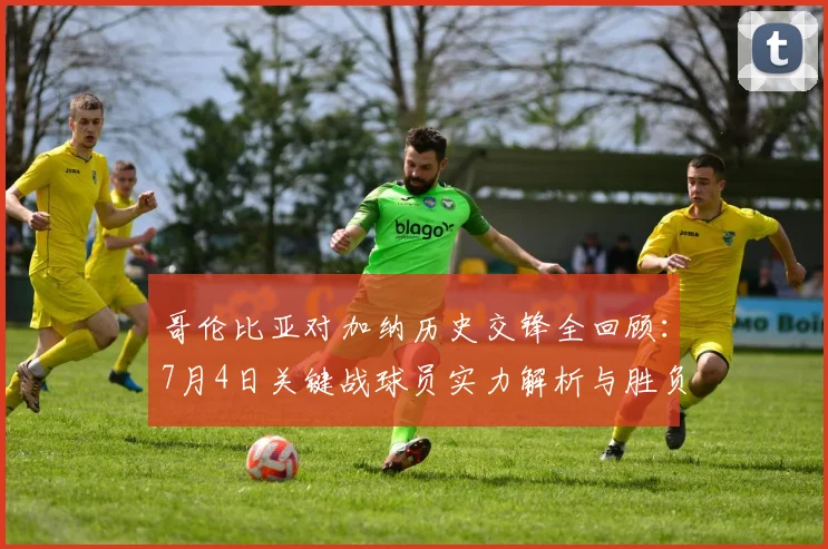 哥伦比亚对加纳历史交锋全回顾:7月4日关键战球员实力解析与胜负前瞻