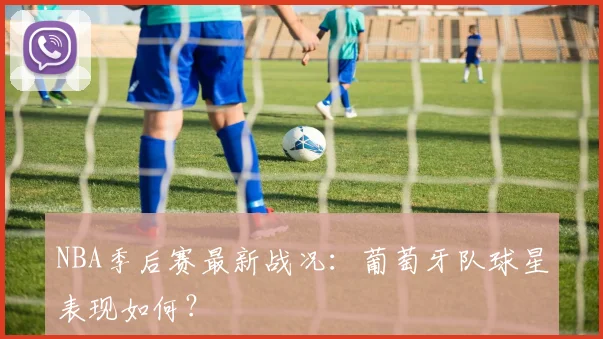 NBA季后赛最新战况：葡萄牙队球星表现如何？