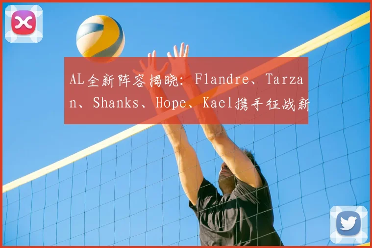 AL全新阵容揭晓：Flandre、Tarzan、Shanks、Hope、Kael携手征战新赛季