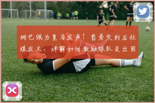 姆巴佩为皇马发声!首秀失利后社媒发文,详解如何激励球队走出困境