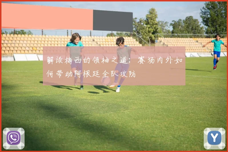 解读梅西的领袖之道：赛场内外如何带动阿根廷全队攻防