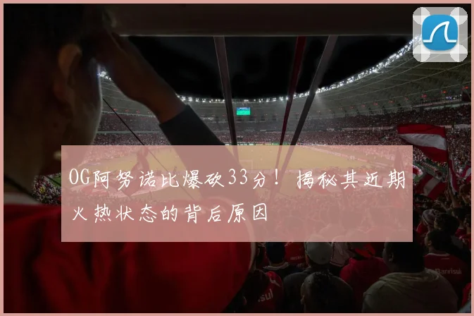 OG阿努诺比爆砍33分！揭秘其近期火热状态的背后原因
