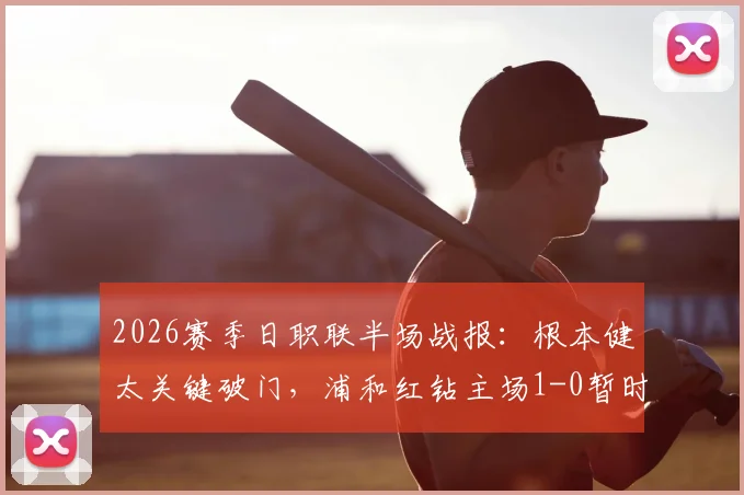 2026赛季日职联半场战报：根本健太关键破门，浦和红钻主场1-0暂时领先千叶市原，附半场数据深度分析