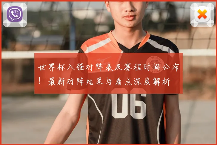 世界杯八强对阵表及赛程时间公布!最新对阵结果与看点深度解析